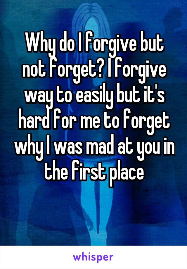 Why do I forgive but not forget? I forgive way to easily but it's hard for me to forget why I was mad at you in the first place

