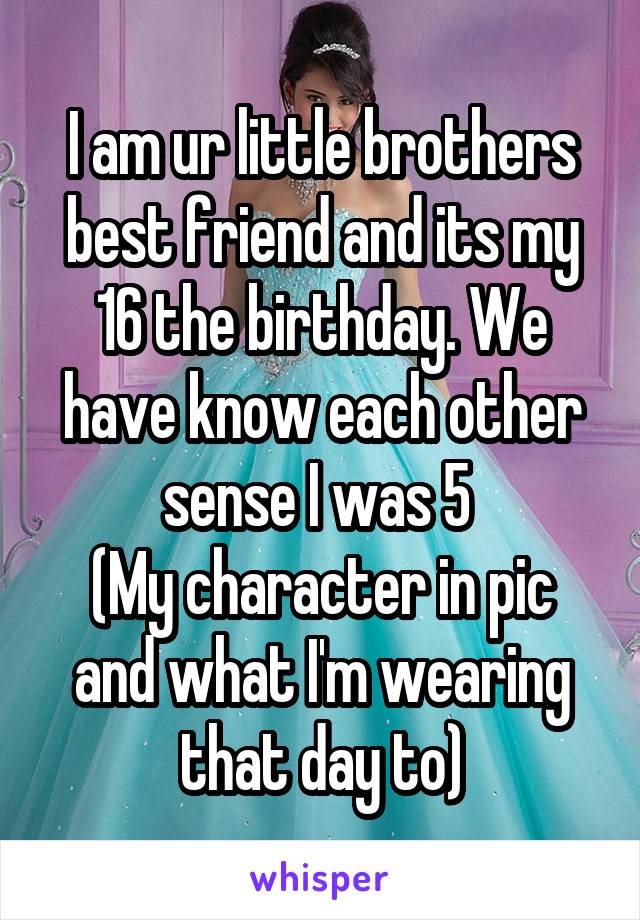 I am ur little brothers best friend and its my 16 the birthday. We have know each other sense I was 5 
(My character in pic and what I'm wearing that day to)