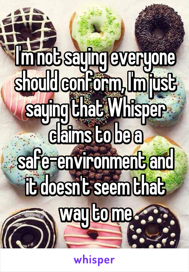 I'm not saying everyone should conform, I'm just saying that Whisper claims to be a safe-environment and it doesn't seem that way to me