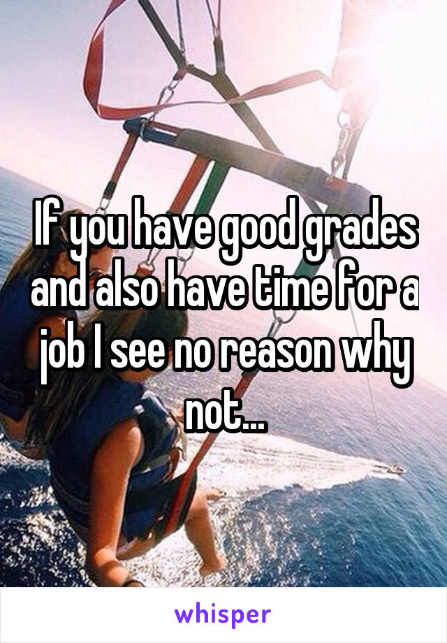 If you have good grades and also have time for a job I see no reason why not...