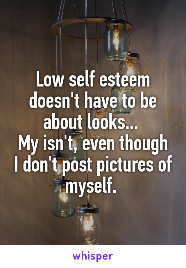 Low self esteem doesn't have to be about looks... 
My isn't, even though I don't post pictures of myself. 