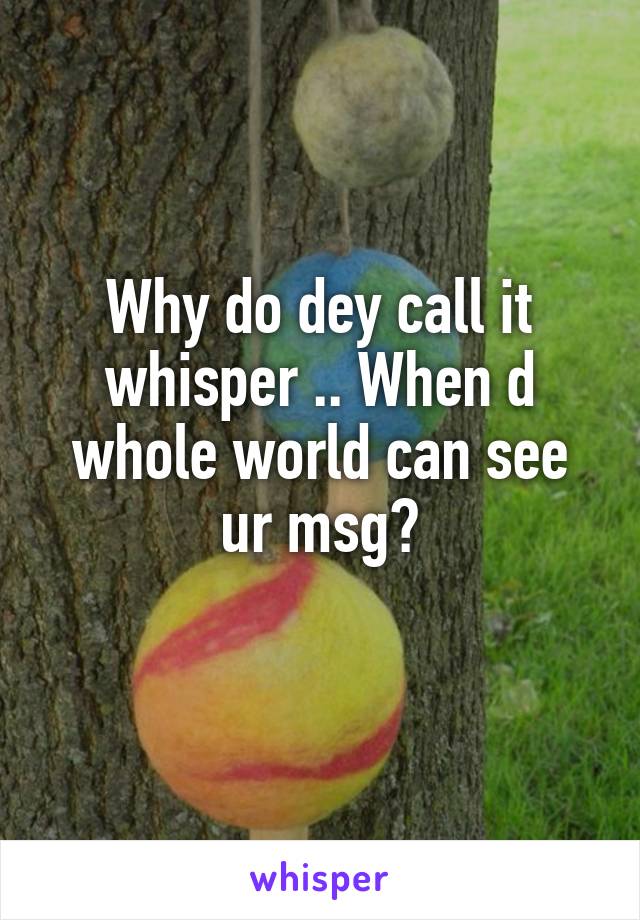Why do dey call it whisper .. When d whole world can see ur msg?

