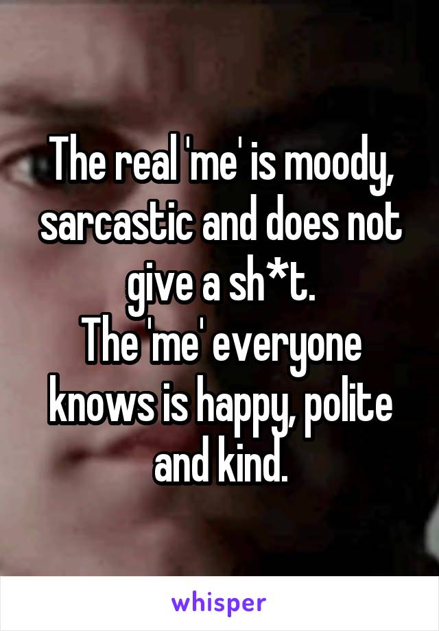 The real 'me' is moody, sarcastic and does not give a sh*t.
The 'me' everyone knows is happy, polite and kind.