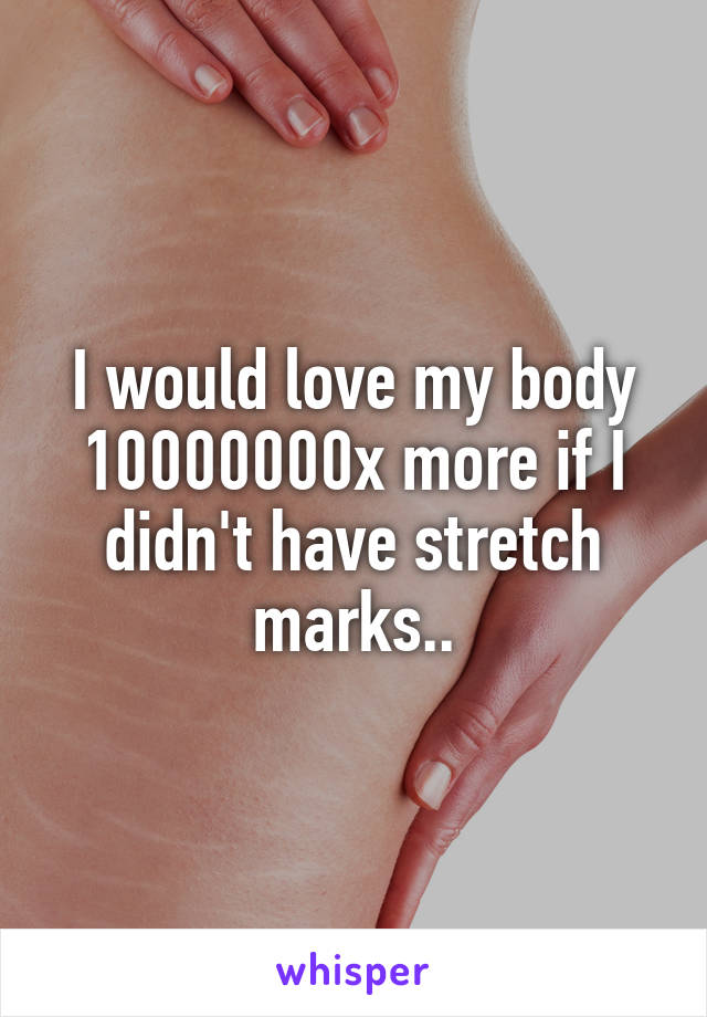 I would love my body 10000000x more if I didn't have stretch marks..