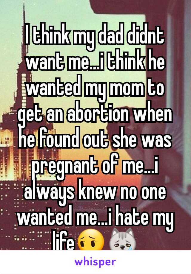 I think my dad didnt want me...i think he wanted my mom to get an abortion when he found out she was pregnant of me...i always knew no one wanted me...i hate my life😔😿