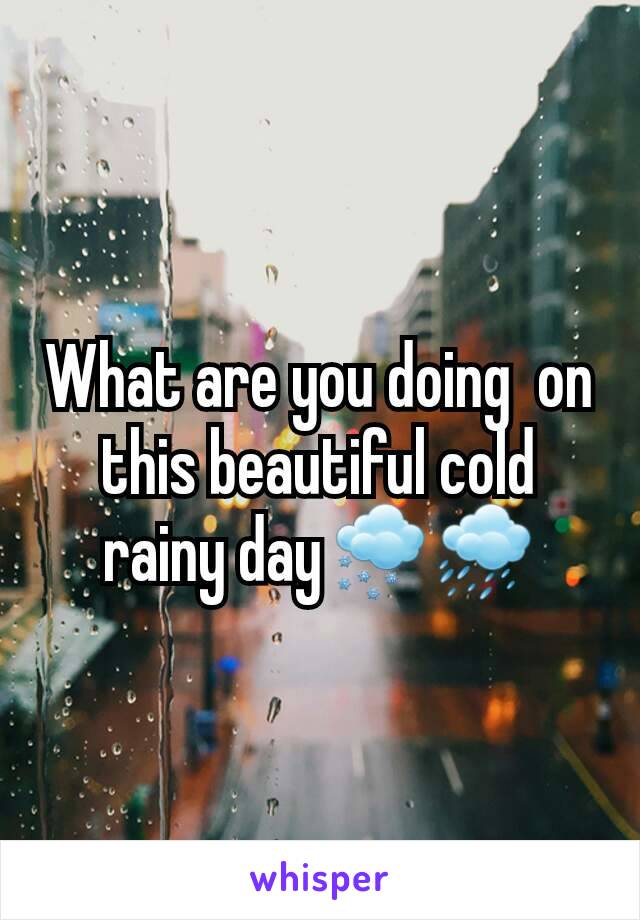 What are you doing  on this beautiful cold rainy day🌨🌧