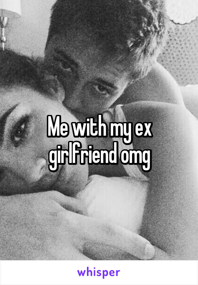Me with my ex girlfriend omg