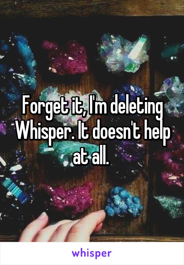 Forget it, I'm deleting Whisper. It doesn't help at all. 