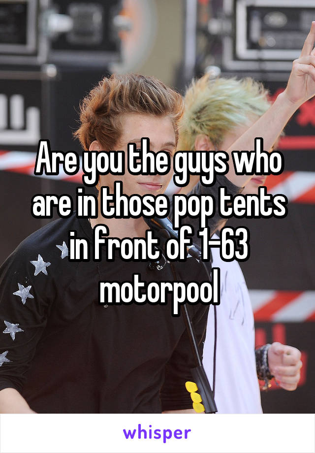 Are you the guys who are in those pop tents in front of 1-63 motorpool