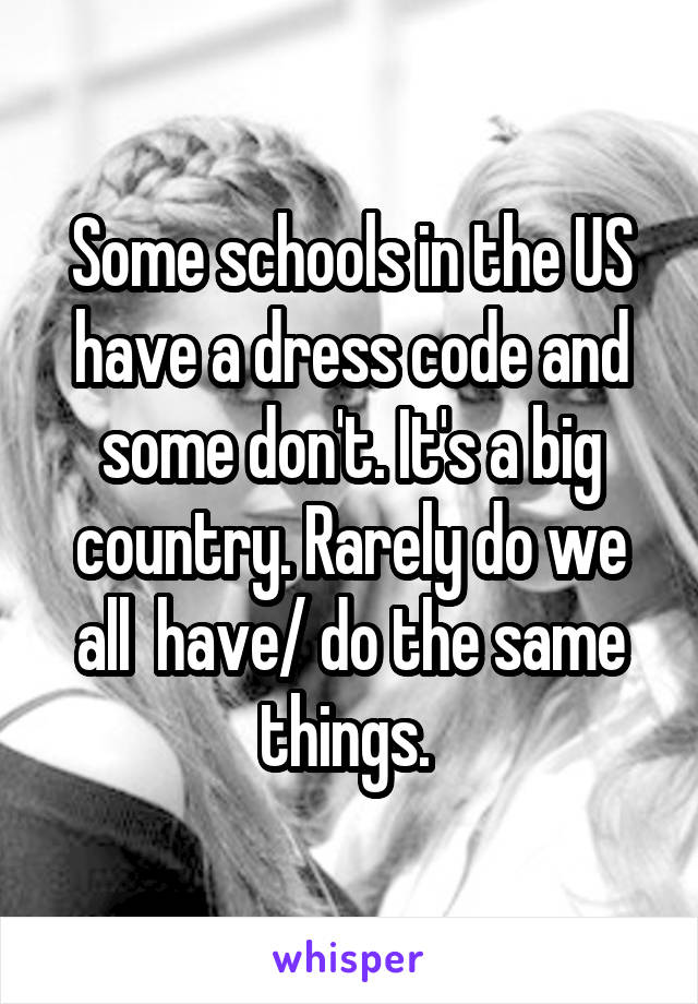 Some schools in the US have a dress code and some don't. It's a big country. Rarely do we all  have/ do the same things. 