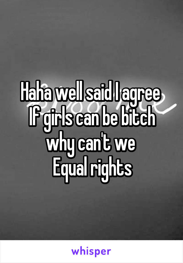 Haha well said I agree 
If girls can be bitch why can't we 
Equal rights