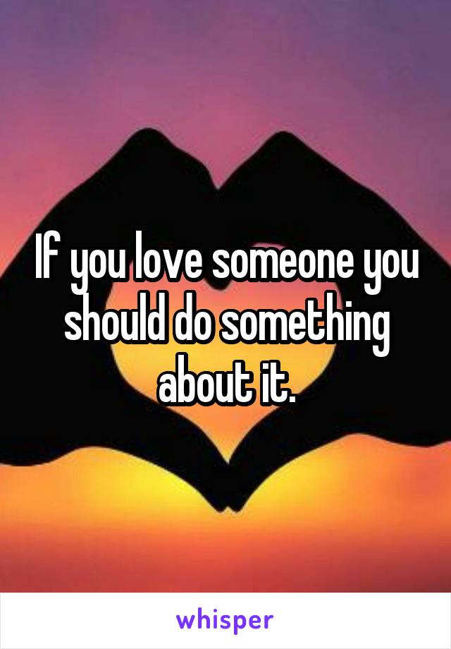 If you love someone you should do something about it.