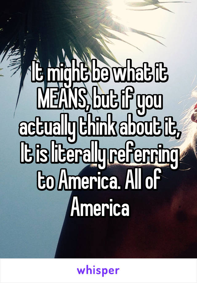 It might be what it MEANS, but if you actually think about it, It is literally referring to America. All of America
