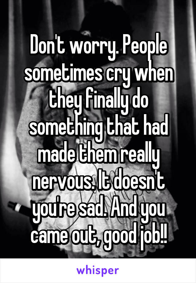 Don't worry. People sometimes cry when they finally do something that had made them really nervous. It doesn't you're sad. And you came out, good job!!