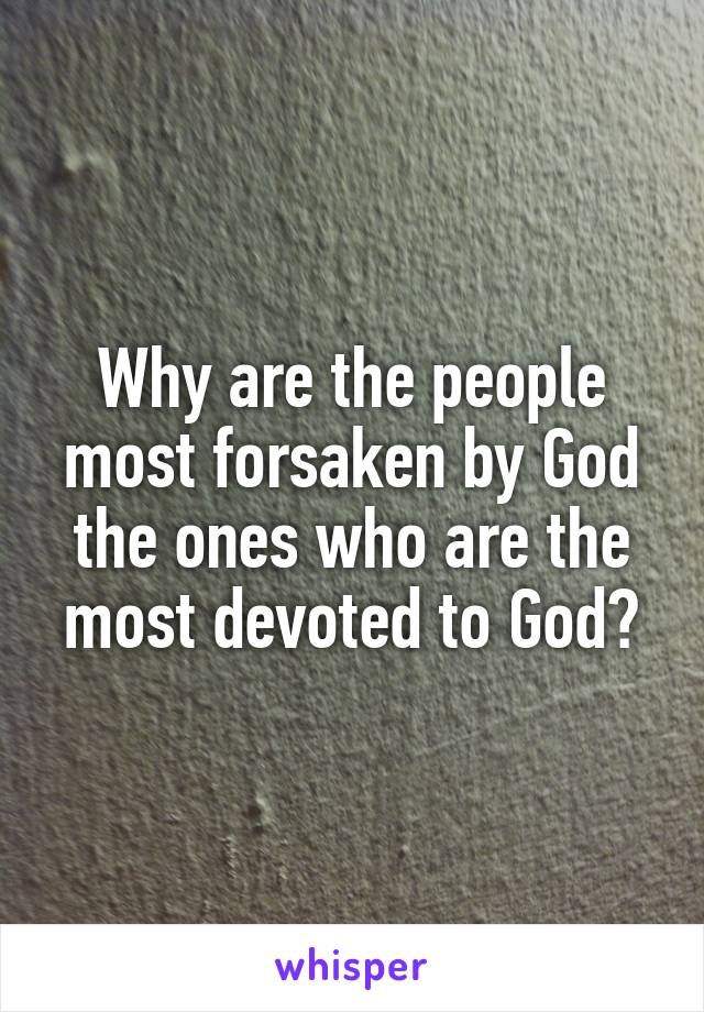 Why are the people most forsaken by God the ones who are the most devoted to God?
