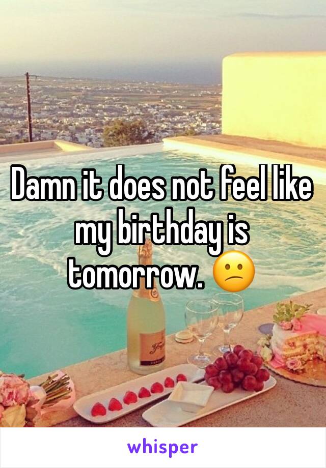 Damn it does not feel like my birthday is tomorrow. 😕