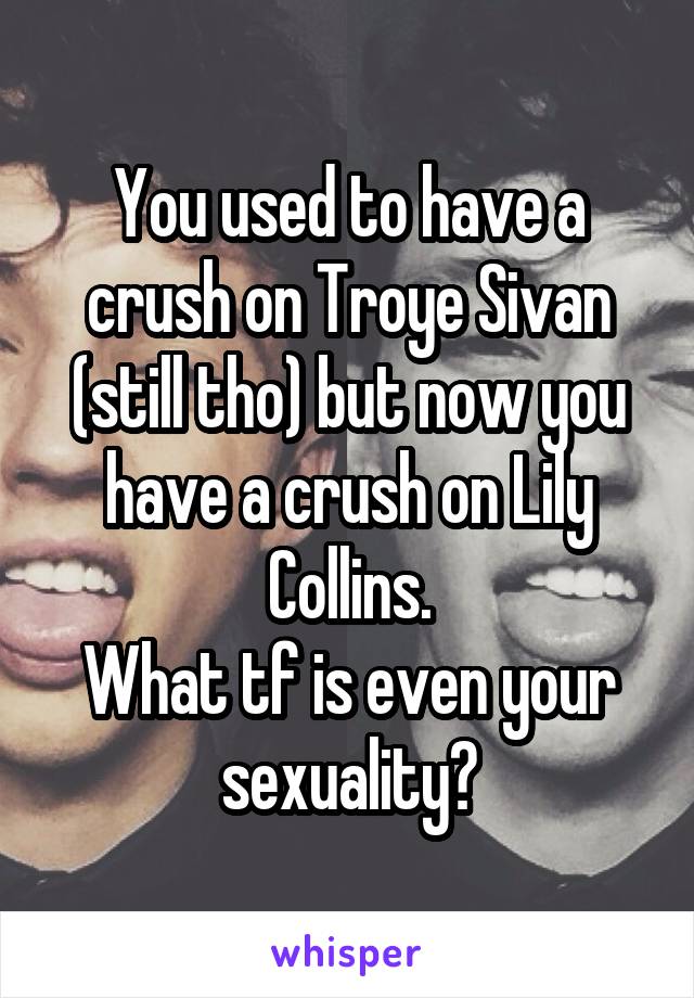 You used to have a crush on Troye Sivan (still tho) but now you have a crush on Lily Collins.
What tf is even your sexuality?