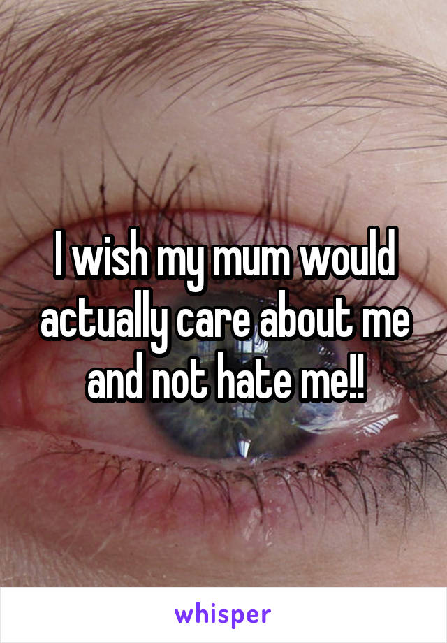 I wish my mum would actually care about me and not hate me!!