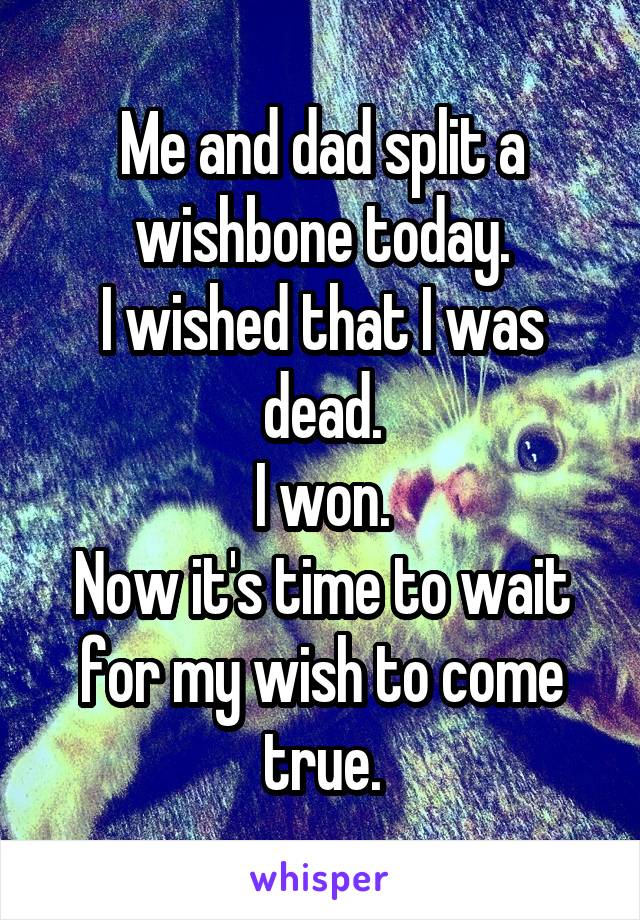 Me and dad split a wishbone today.
I wished that I was dead.
I won.
Now it's time to wait for my wish to come true.
