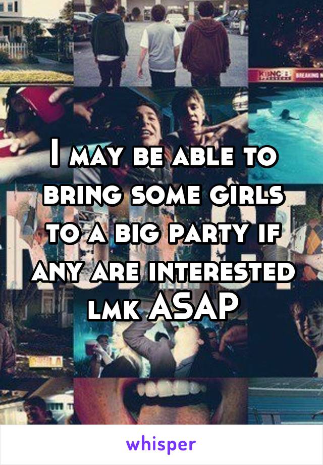 I may be able to bring some girls to a big party if any are interested lmk ASAP