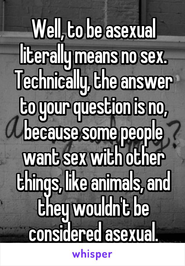Well, to be asexual literally means no sex. Technically, the answer to your question is no, because some people want sex with other things, like animals, and they wouldn't be considered asexual.
