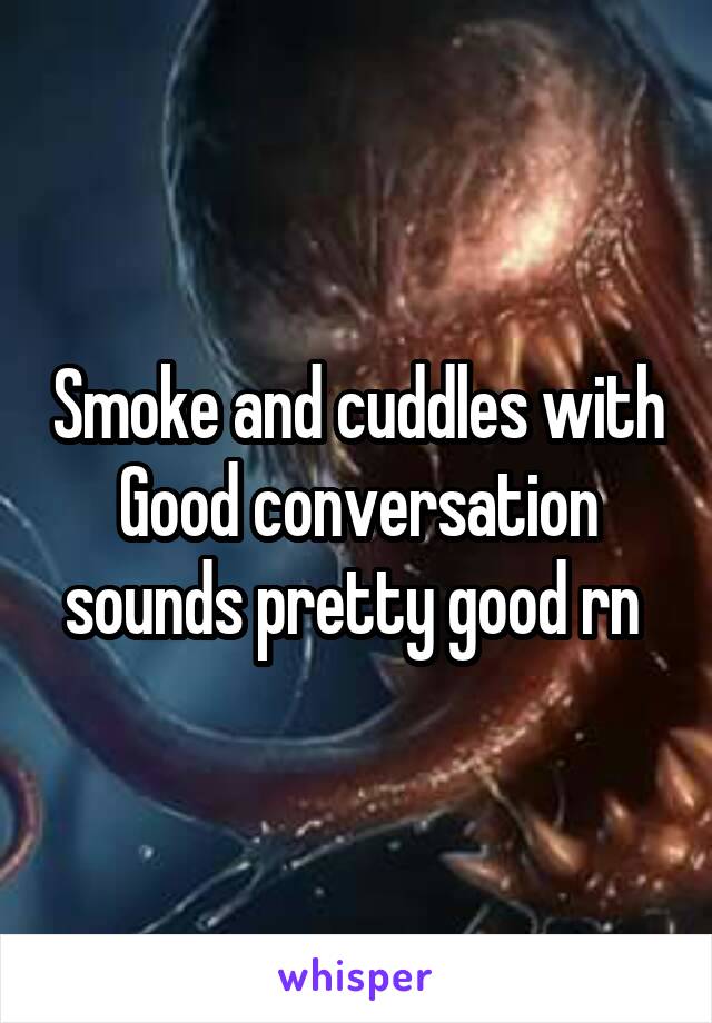 Smoke and cuddles with
Good conversation sounds pretty good rn 
