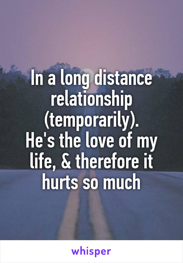 In a long distance relationship (temporarily).
He's the love of my life, & therefore it hurts so much