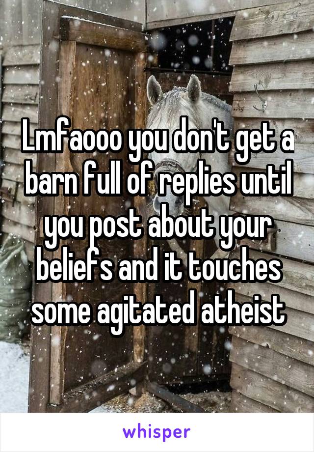 Lmfaooo you don't get a barn full of replies until you post about your beliefs and it touches some agitated atheist