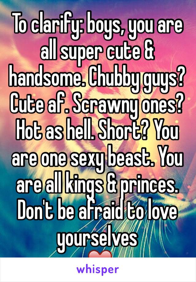 To clarify: boys, you are all super cute & handsome. Chubby guys? Cute af. Scrawny ones? Hot as hell. Short? You are one sexy beast. You are all kings & princes. Don't be afraid to love yourselves
 ❤️