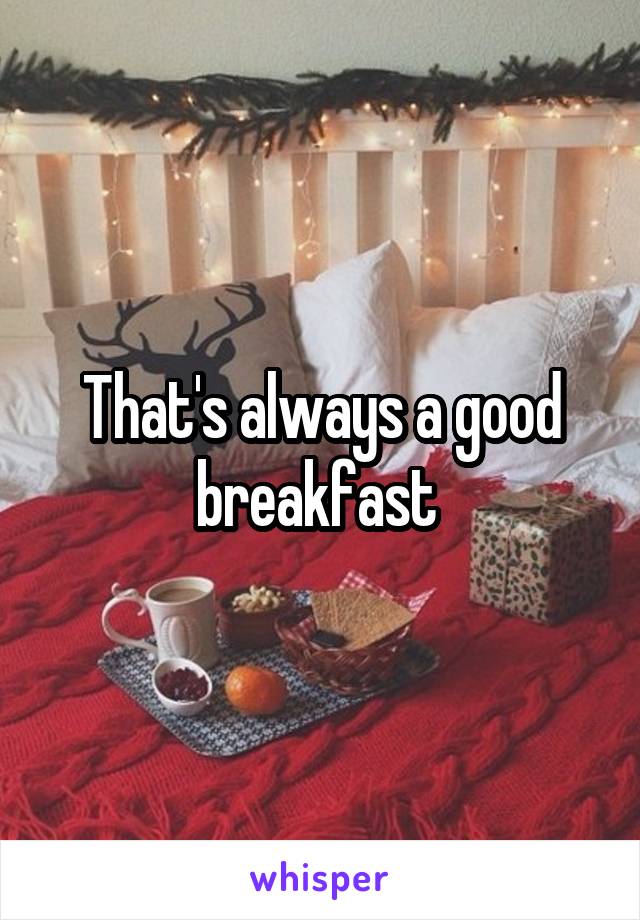 That's always a good breakfast 