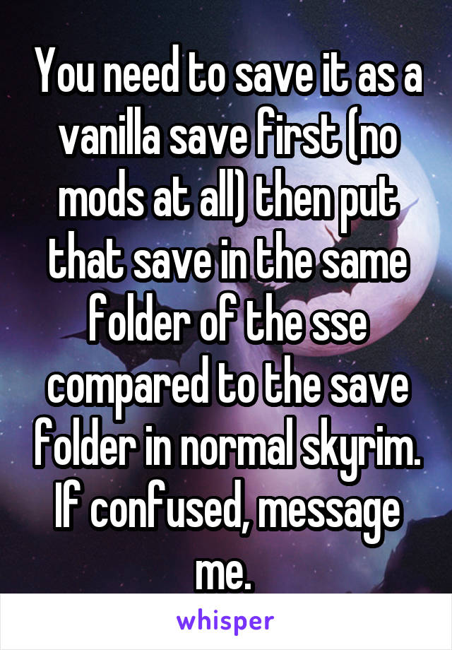 You need to save it as a vanilla save first (no mods at all) then put that save in the same folder of the sse compared to the save folder in normal skyrim. If confused, message me. 