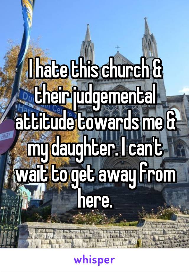 I hate this church & their judgemental attitude towards me & my daughter. I can't wait to get away from here.