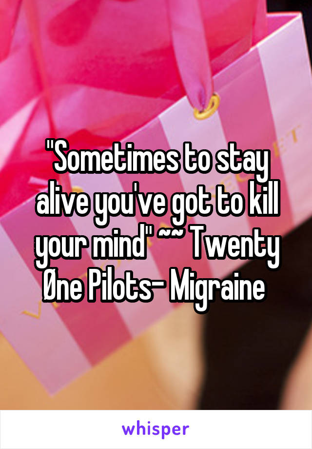 "Sometimes to stay alive you've got to kill your mind" ~~ Twenty Øne Pilots- Migraine 