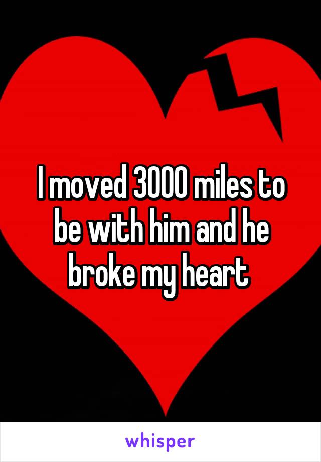 I moved 3000 miles to be with him and he broke my heart 