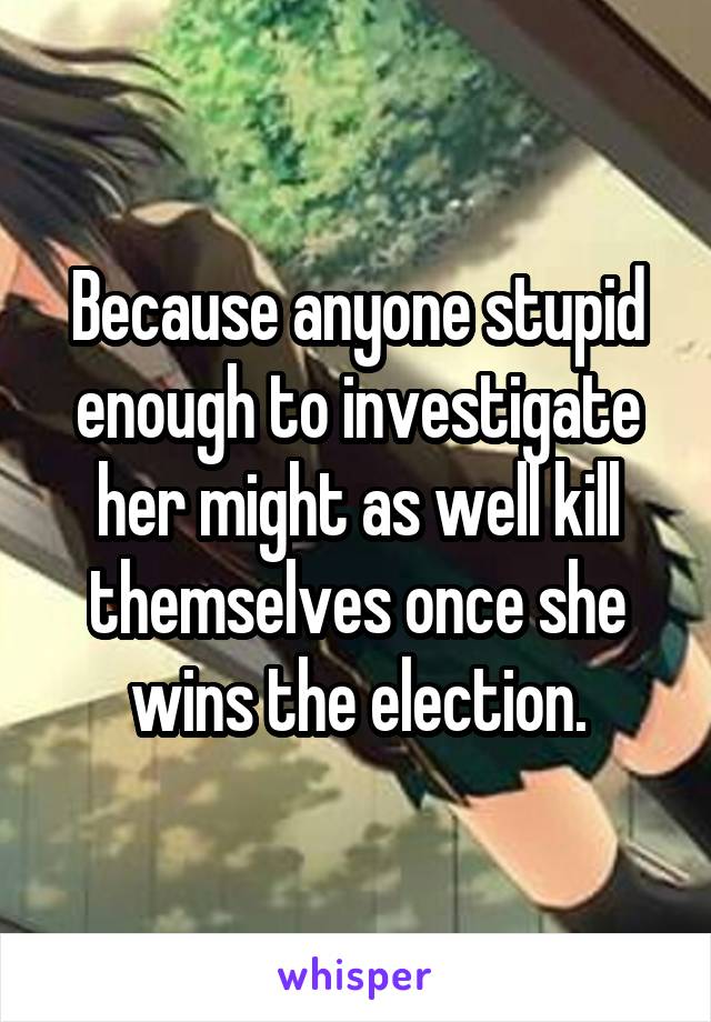Because anyone stupid enough to investigate her might as well kill themselves once she wins the election.