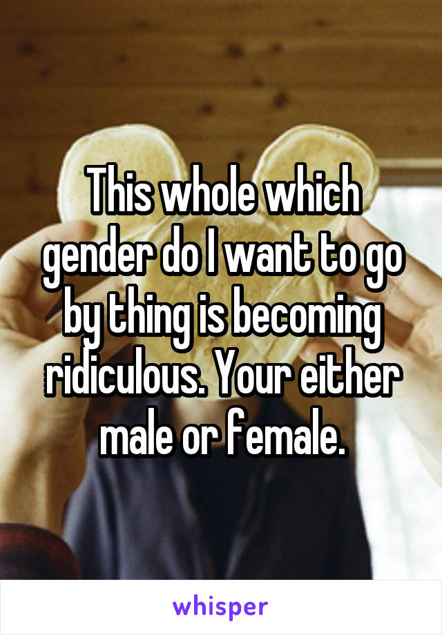 This whole which gender do I want to go by thing is becoming ridiculous. Your either male or female.