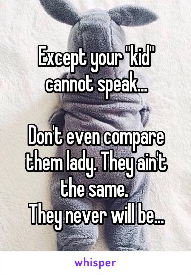 Except your "kid"
cannot speak...

Don't even compare them lady. They ain't the same. 
They never will be...