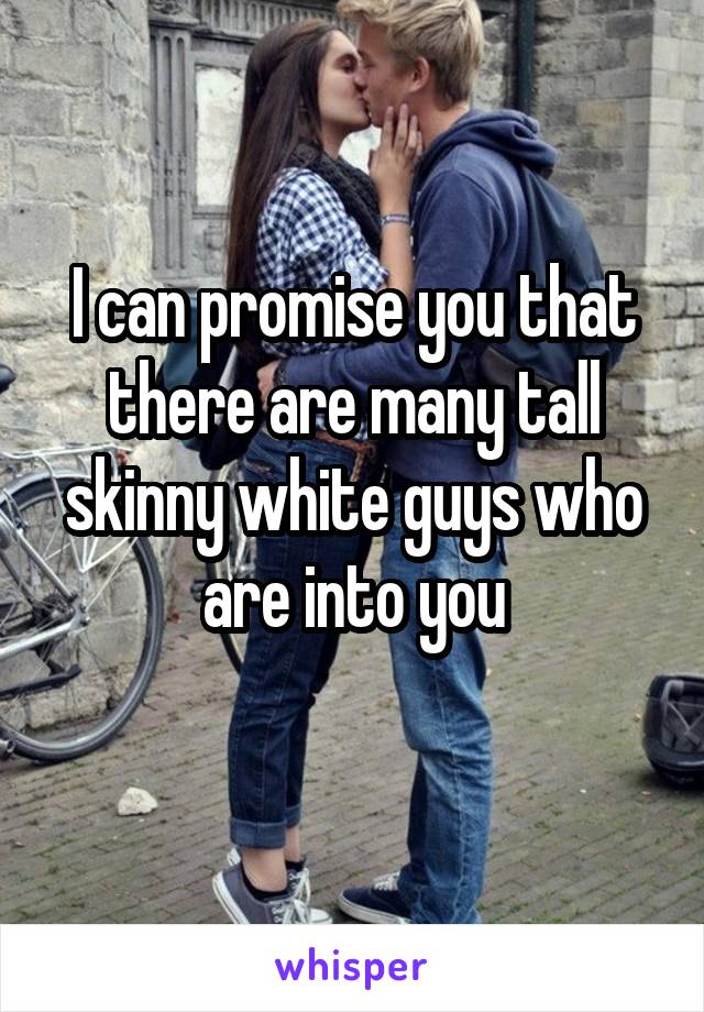 I can promise you that there are many tall skinny white guys who are into you
