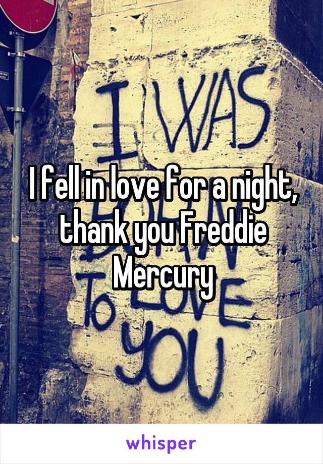 I fell in love for a night, thank you Freddie Mercury