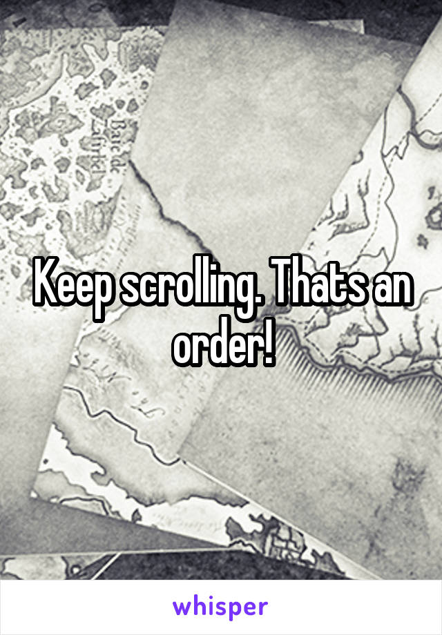 Keep scrolling. Thats an order!
