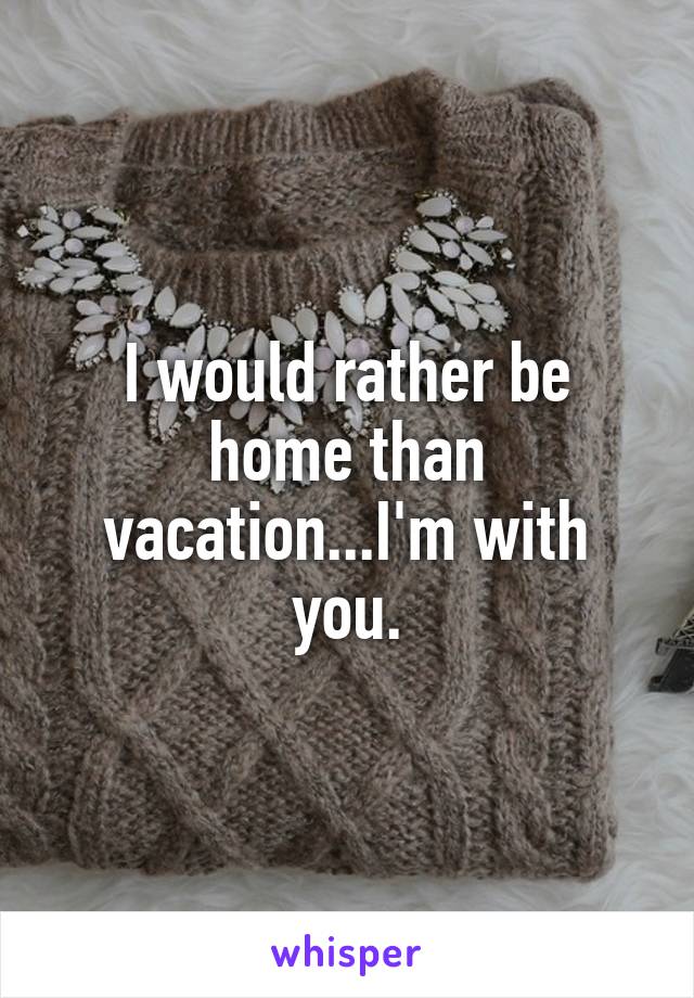 I would rather be home than vacation...I'm with you.