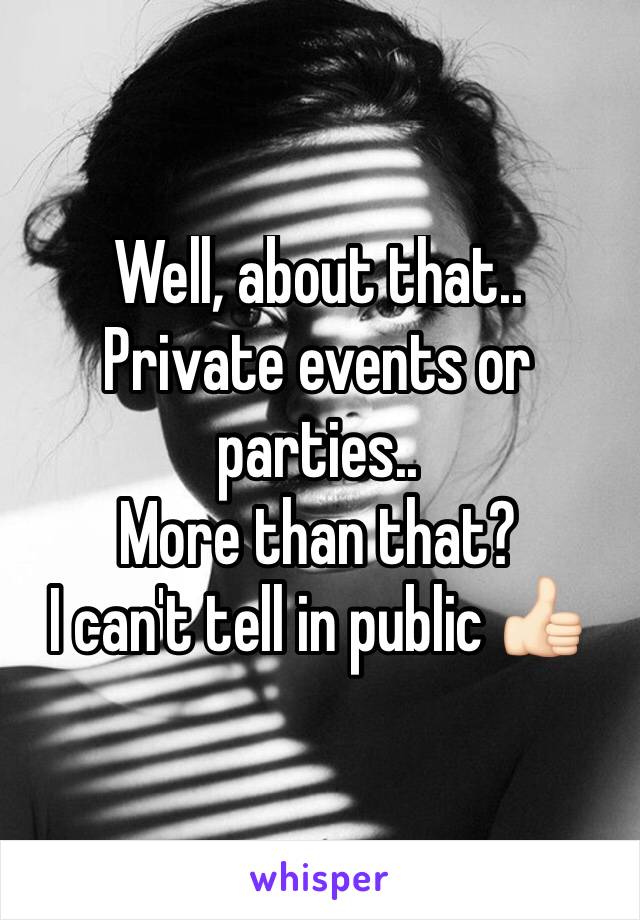Well, about that..
Private events or parties..
More than that?
I can't tell in public 👍🏻