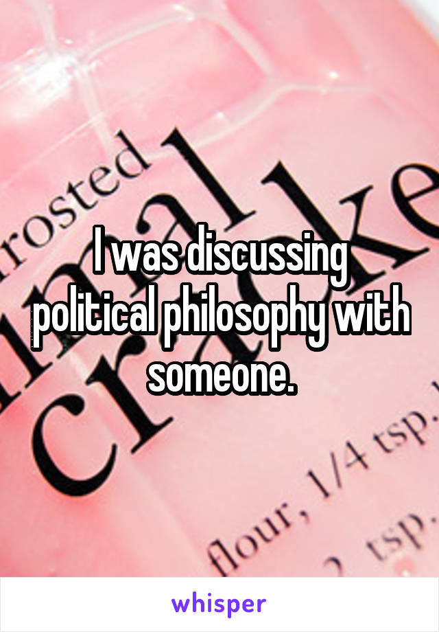 I was discussing political philosophy with someone.
