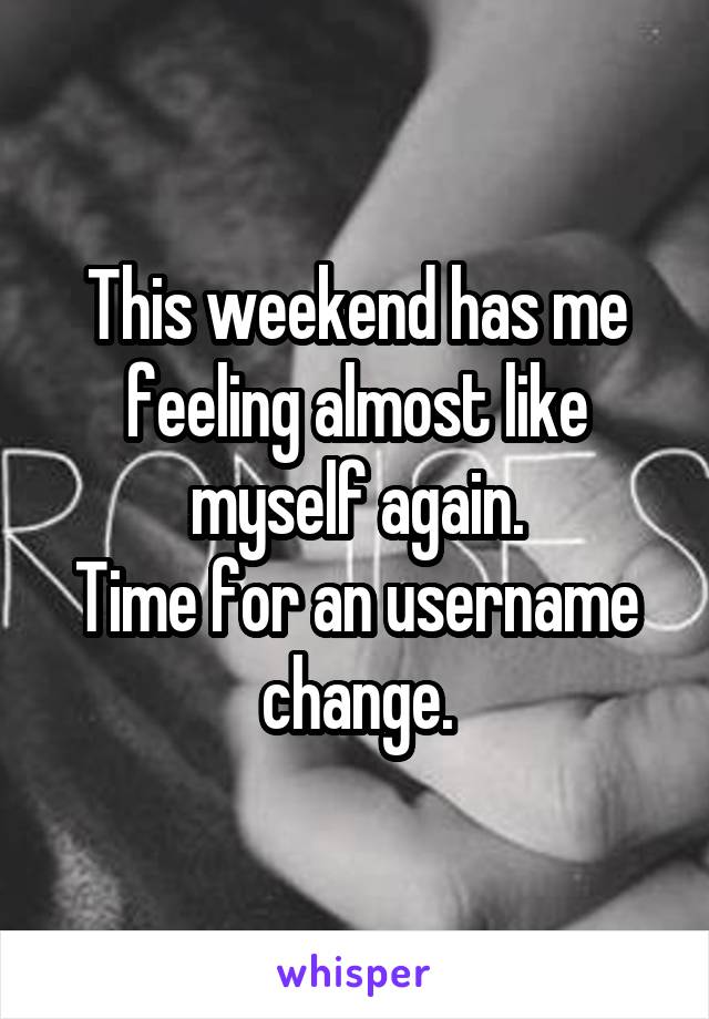 This weekend has me feeling almost like myself again.
Time for an username change.
