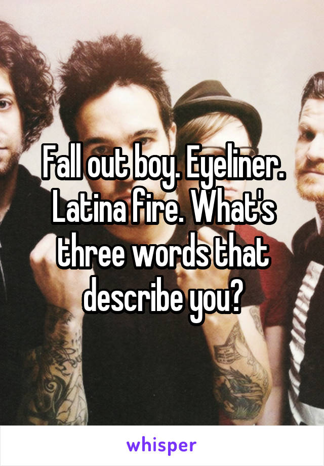 Fall out boy. Eyeliner. Latina fire. What's three words that describe you?
