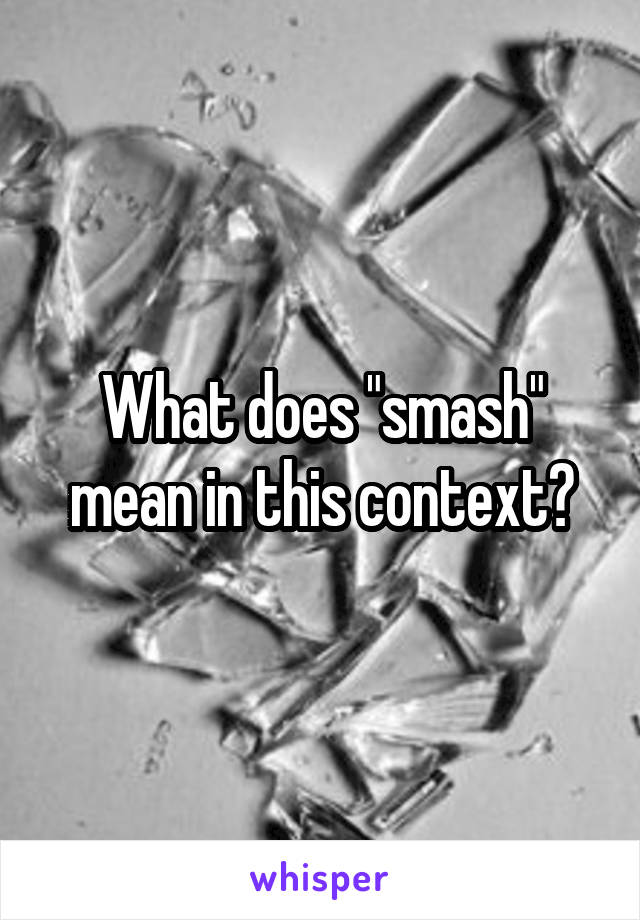 What does "smash" mean in this context?