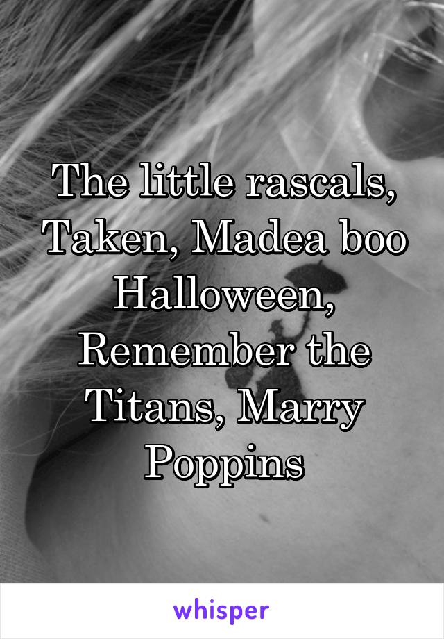 The little rascals, Taken, Madea boo Halloween, Remember the Titans, Marry Poppins