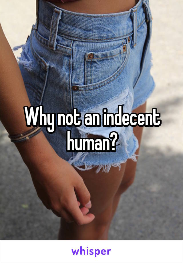 Why not an indecent human?