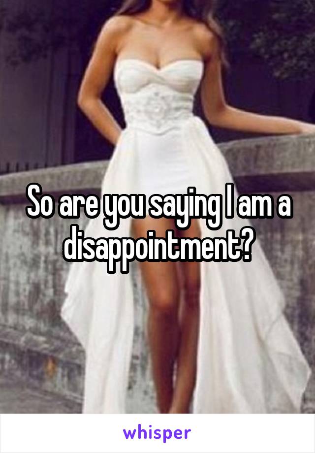 So are you saying I am a disappointment?