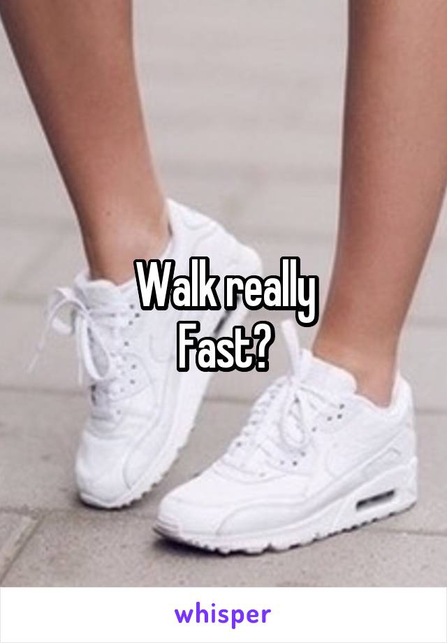 Walk really
Fast?